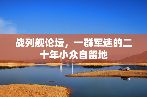 战列舰论坛，一群军迷的二十年小众自留地