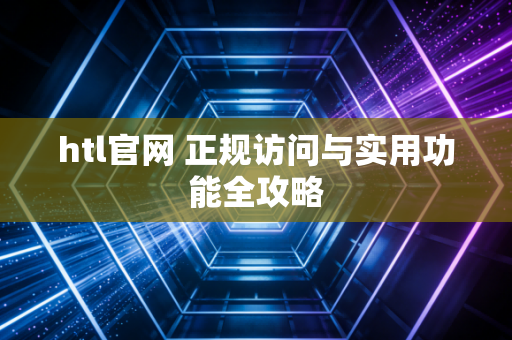 htl官网 正规访问与实用功能全攻略