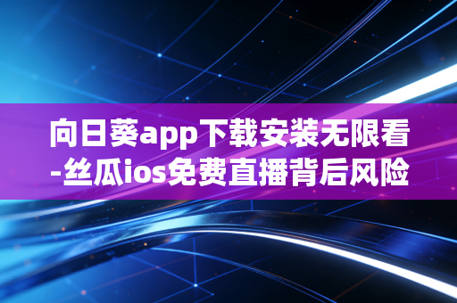向日葵app下载安装无限看-丝瓜ios免费直播背后风险揭秘