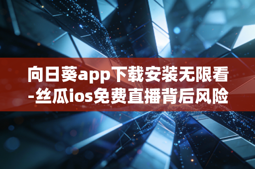 向日葵app下载安装无限看-丝瓜ios免费直播背后风险揭秘