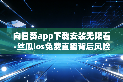 向日葵app下载安装无限看-丝瓜ios免费直播背后风险揭秘