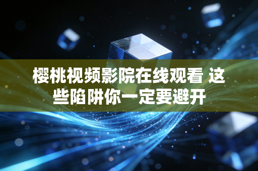 樱桃视频影院在线观看 这些陷阱你一定要避开