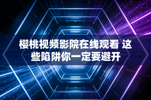樱桃视频影院在线观看 这些陷阱你一定要避开