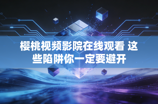 樱桃视频影院在线观看 这些陷阱你一定要避开