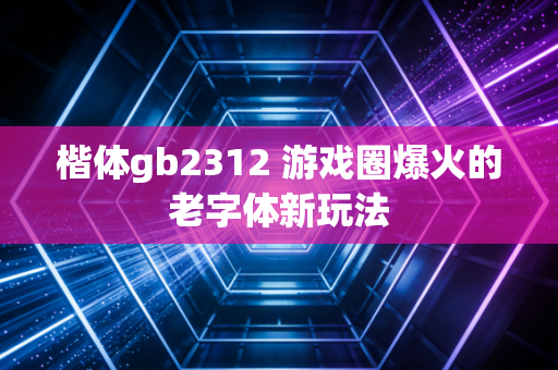 楷体gb2312 游戏圈爆火的老字体新玩法