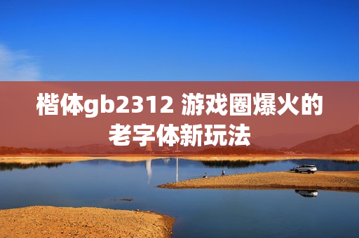 楷体gb2312 游戏圈爆火的老字体新玩法