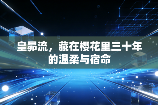 皇昴流，藏在樱花里三十年的温柔与宿命