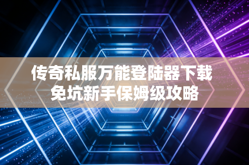 传奇私服万能登陆器下载 免坑新手保姆级攻略