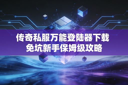 传奇私服万能登陆器下载 免坑新手保姆级攻略