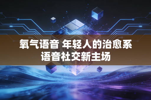 氧气语音 年轻人的治愈系语音社交新主场