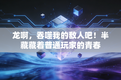 龙啊，吞噬我的敌人吧！半藏藏着普通玩家的青春