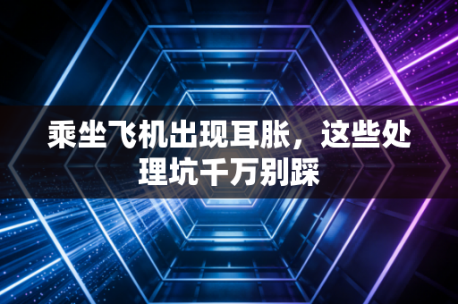 乘坐飞机出现耳胀,这些处理坑千万别踩