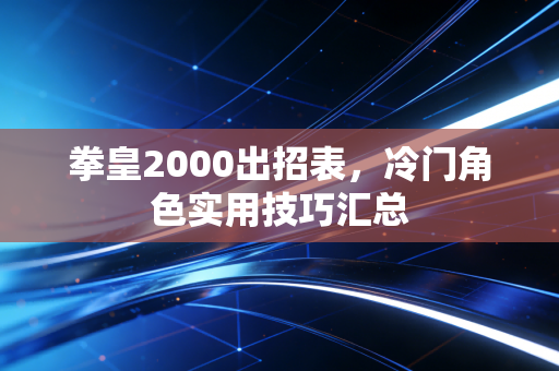 拳皇2000出招表,冷门角色实用技巧汇总