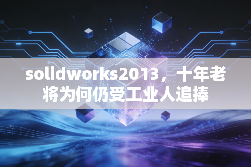 solidworks2013，十年老将为何仍受工业人追捧