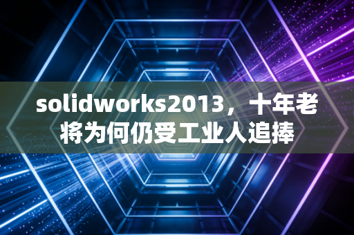 solidworks2013，十年老将为何仍受工业人追捧