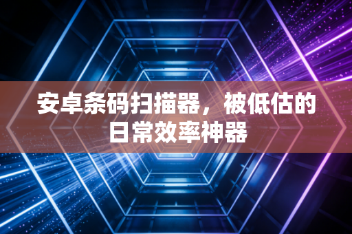 安卓条码扫描器,被低估的日常效率神器