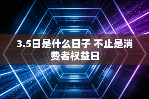 3.5日是什么日子 不止是消费者权益日