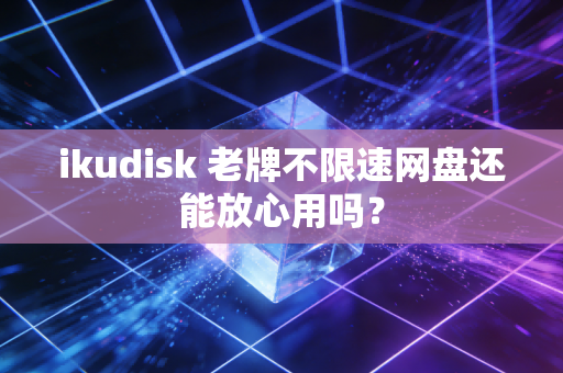 ikudisk 老牌不限速网盘还能放心用吗？