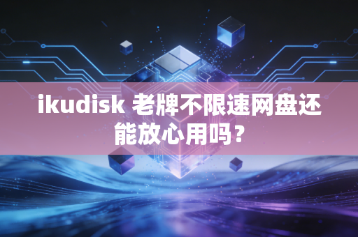 ikudisk 老牌不限速网盘还能放心用吗？