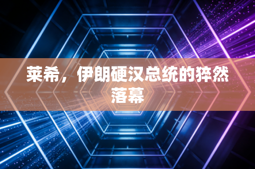 莱希，伊朗硬汉总统的猝然落幕