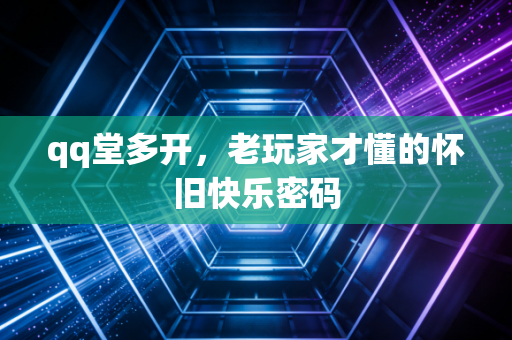qq堂多开，老玩家才懂的怀旧快乐密码