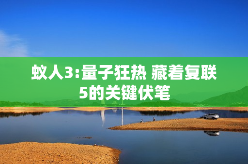 蚁人3:量子狂热 藏着复联5的关键伏笔