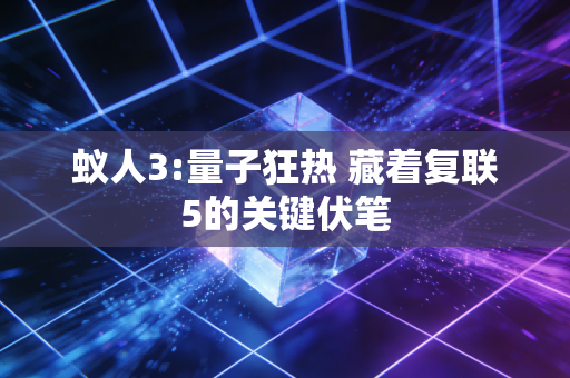 蚁人3:量子狂热 藏着复联5的关键伏笔