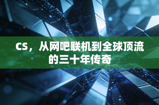 CS，从网吧联机到全球顶流的三十年传奇