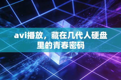 avi播放,藏在几代人硬盘里的青春密码