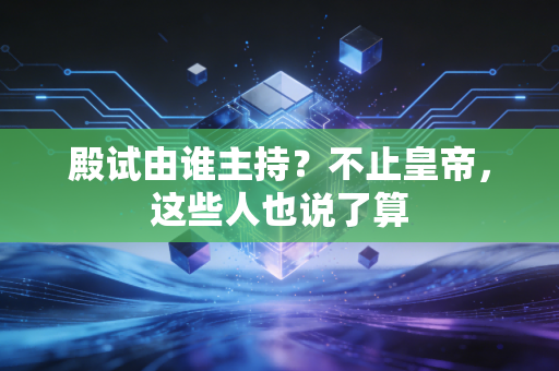 殿试由谁主持?不止皇帝,这些人也说了算