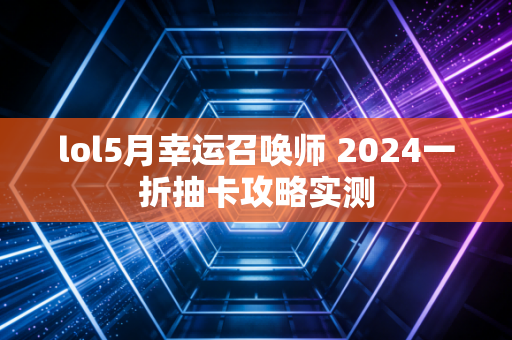 lol5月幸运召唤师 2024一折抽卡攻略实测