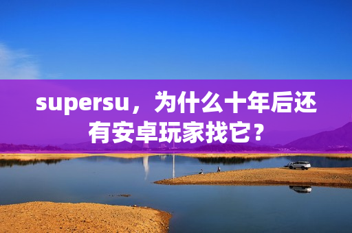 supersu，为什么十年后还有安卓玩家找它？