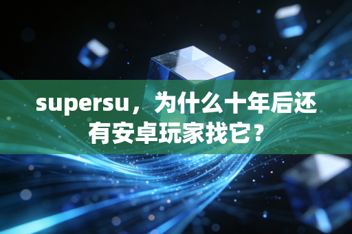 supersu，为什么十年后还有安卓玩家找它？