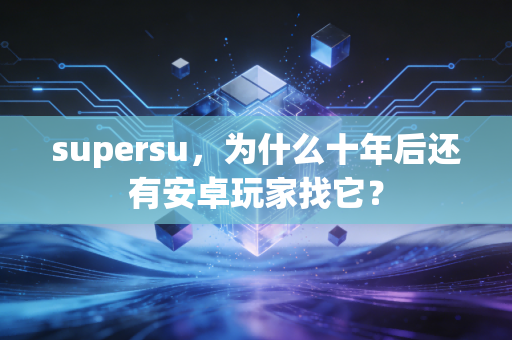 supersu，为什么十年后还有安卓玩家找它？