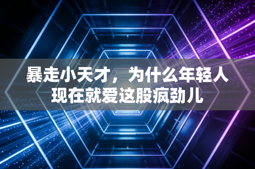 暴走小天才，为什么年轻人现在就爱这股疯劲儿