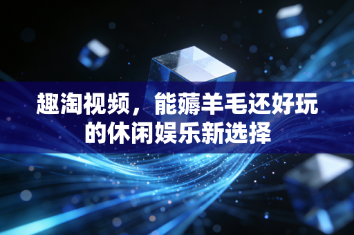 趣淘视频,能薅羊毛还好玩的休闲娱乐新选择
