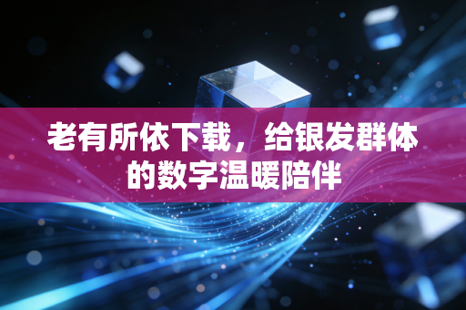 老有所依下载，给银发群体的数字温暖陪伴