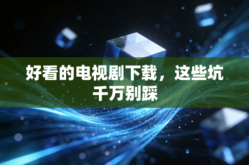 好看的电视剧下载，这些坑千万别踩