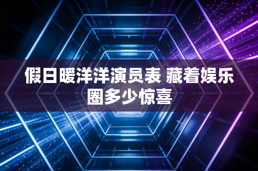 假日暖洋洋演员表 藏着娱乐圈多少惊喜