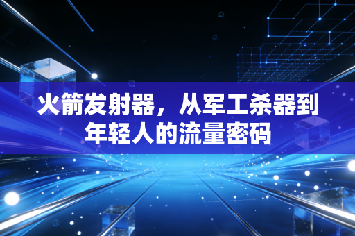 火箭发射器，从军工杀器到年轻人的流量密码