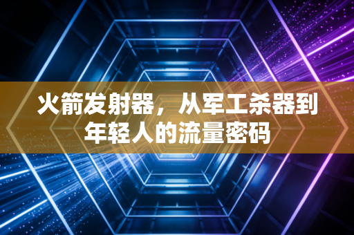 火箭发射器，从军工杀器到年轻人的流量密码