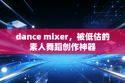 dance mixer，被低估的素人舞蹈创作神器