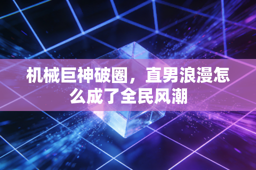 机械巨神破圈,直男浪漫怎么成了全民风潮