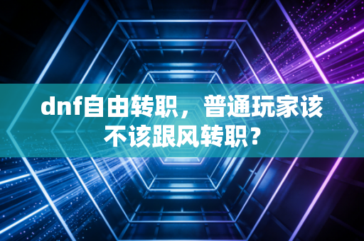 dnf自由转职，普通玩家该不该跟风转职？