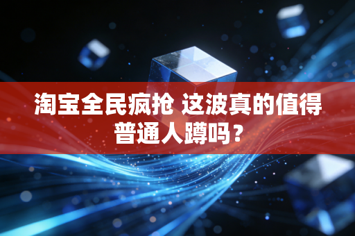 淘宝全民疯抢 这波真的值得普通人蹲吗？