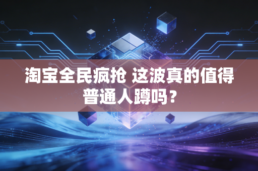 淘宝全民疯抢 这波真的值得普通人蹲吗？