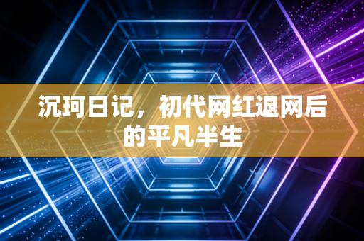 沉珂日记，初代网红退网后的平凡半生