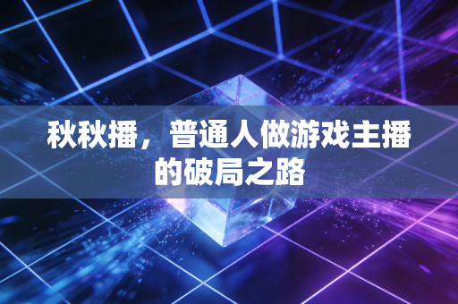 秋秋播,普通人做游戏主播的破局之路