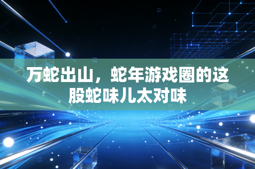 万蛇出山，蛇年游戏圈的这股蛇味儿太对味