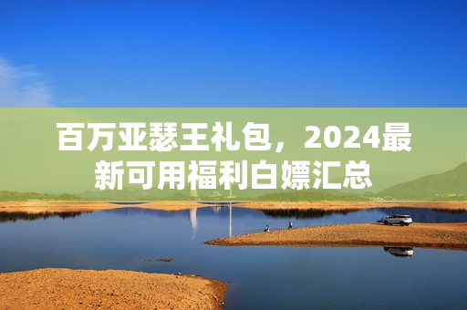 百万亚瑟王礼包，2024最新可用福利白嫖汇总